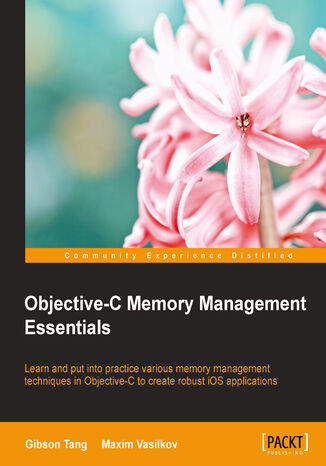 Okładka:Objective-C Memory Management Essentials. Learn and put into practice various memory management techniques in Objective-C to create robust iOS applications 