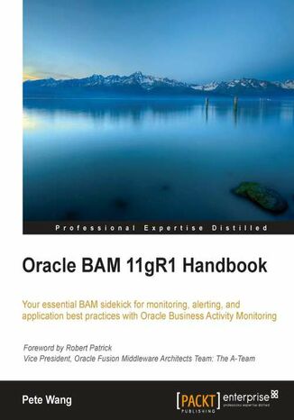 Oracle BAM 11gR1 Handbook. Your essential BAM sidekick for monitoring, alerting, and application best practices with Oracle Business Activity Monitoring with this book and Pete Wang - okadka ebooka