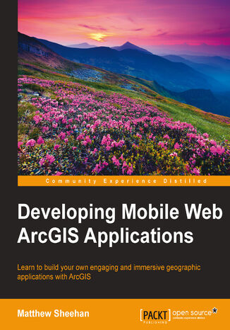 Okładka:Developing Mobile Web ArcGIS Applications. Learn to build your own engaging and immersive geographic applications with ArcGIS 