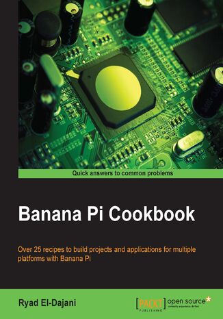 Okładka:Banana Pi Cookbook. Over 25 recipes to build projects and applications for multiple platforms with Banana Pi 