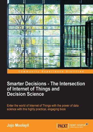 Okładka:Smarter Decisions - The Intersection of Internet of Things and Decision Science. A comprehensive guide for solving IoT business problems using decision science 