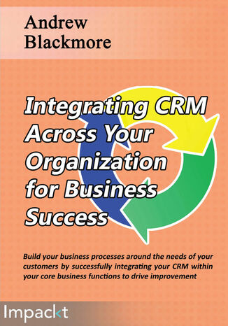 Integrating CRM Across Your Organization for Business Success. Build your business processes around the needs of your customers by successfully integrating your CRM within your core business functions to drive improvement Andrew Blackmore - okadka ebooka