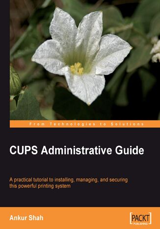 CUPS Administrative Guide. A practical tutorial to installing, managing, and securing this powerful printing system Ankur Shah - okładka książki