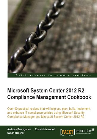 Okładka:Microsoft System Center 2012 R2 Compliance Management Cookbook. Over 40 practical recipes that will help you plan, build, implement, and enhance IT compliance policies using Microsoft Security Compliance Manager and Microsoft System Center 2012 R2 