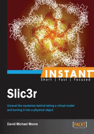 Okładka:Instant Slic3r. Unravel the mysteries behind taking a virtual model and turning it into a physical object 