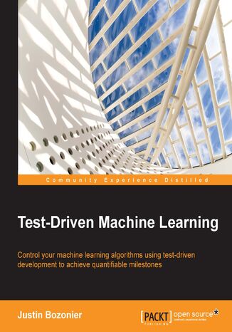 Okładka:Test-Driven Machine Learning. Control your machine learning algorithms using test-driven development to achieve quantifiable milestones 