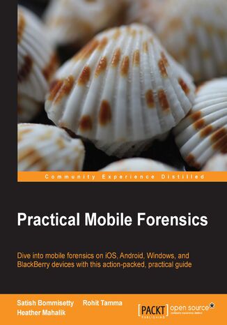 Practical Mobile Forensics. Dive into mobile forensics on iOS, Android, Windows, and BlackBerry devices with this action-packed, practical guide Satish Bommisetty, Rohit Tamma, Heather Mahalik - okadka ebooka