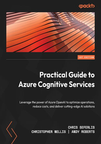 Practical Guide to Azure Cognitive Services. Leverage the power of Azure OpenAI to optimize operations, reduce costs, and deliver cutting-edge AI solutions Chris Seferlis, Christopher Nellis, Andy Roberts - okadka ebooka