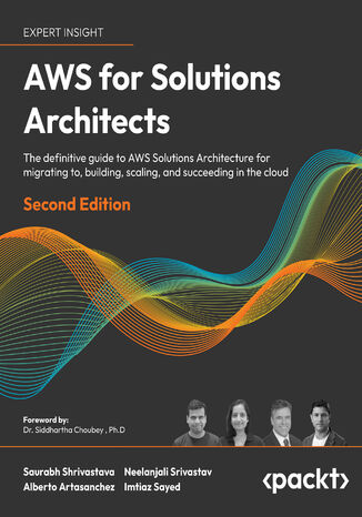 AWS for Solutions Architects. The definitive guide to AWS Solutions Architecture for migrating to, building, scaling, and succeeding in the cloud - Second Edition Saurabh Shrivastava, Neelanjali Srivastav, Alberto Artasanchez, Imtiaz Sayed, Dr. Siddhartha Choubey, Ph.D - okadka ebooka
