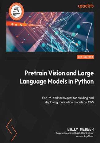 Pretrain Vision and Large Language Models in Python. End-to-end techniques for building and deploying foundation models on AWS Emily Webber, Andrea Olgiati - okadka ebooka