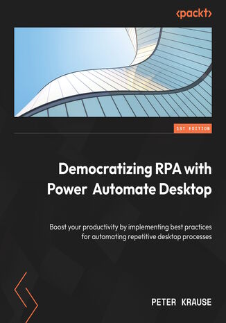 Okładka:Democratizing RPA with Power Automate Desktop. Boost your productivity by implementing best practices for automating repetitive desktop processes 
