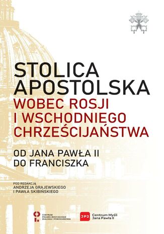 Okładka:Stolica Apostolska wobec Rosji i wschodniego chrześcijaństwa. Od Jana Pawła II do Franciszka 