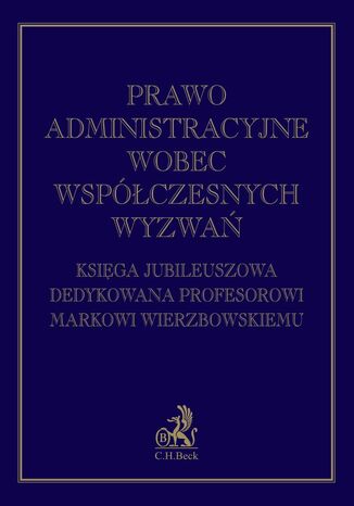 Prawo administracyjne wobec współczesnych wyzwań. Księga jubileuszowa dedykowana profesorowi Markowi Wierzbowskiemu