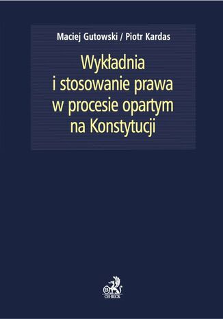 Wykadnia i stosowanie prawa w procesie opartym na Konstytucji Maciej Gutowski, Piotr Kardas - okadka ebooka