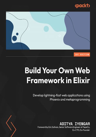 Build Your Own Web Framework in Elixir. Develop lightning-fast web applications using Phoenix and metaprogramming