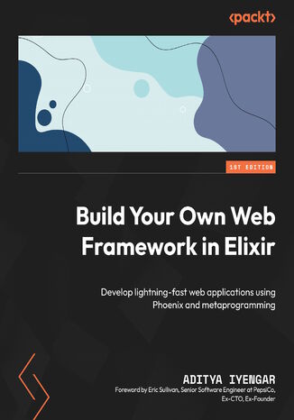 Build Your Own Web Framework in Elixir. Develop lightning-fast web applications using Phoenix and metaprogramming Aditya Iyengar, Eric Sullivan - okadka ebooka