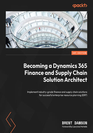 Becoming a Dynamics 365 Finance and Supply Chain Solution Architect.  Implement industry-grade finance and supply chain solutions for successful enterprise resource planning (ERP) Brent Dawson, Laurynas Merkelis - okadka ebooka