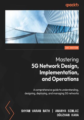 Mastering 5G Network Design, Implementation, and Operations. A comprehensive guide to understanding, designing, deploying, and managing 5G networks Shyam Varan Nath, Ananya Simlai, Oguzhan Kara - okadka audiobooka MP3