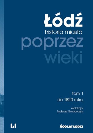 Okładka:Łódź poprzez wieki. Historia miasta. Tom 1: do 1820 roku 