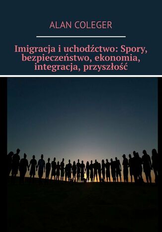 Imigracja i uchodźctwo: Spory, bezpieczeństwo, ekonomia, integracja, przyszłość