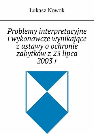 Problemy interpretacyjne iwykonawcze wynikajce zustawy oochronie zabytkw z23 lipca 2003r ukasz Nowok - okadka ebooka