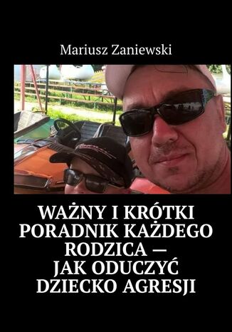 Ważny i krótki poradnik każdego rodzica -- Jak oduczyć dziecko agresji Mariusz Zaniewski - okładka książki