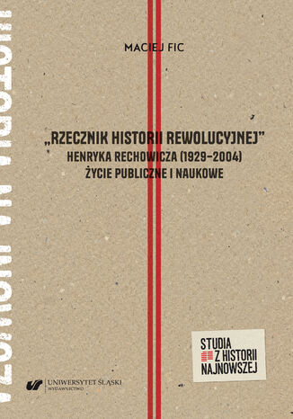 Okładka:"Rzecznik historii rewolucyjnej". Henryka Rechowicza (1929-2004) życie publiczne i naukowe 