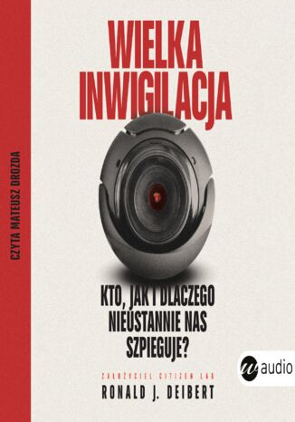 Wielka inwigilacja. Kto, jak i dlaczego nieustannie nas szpieguje? I dlaczego Internet potrzebuje resetu?
