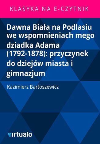 Dawna Biaa na Podlasiu we wspomnieniach mego dziadka Adama (1792-1878): przyczynek do dziejw miasta i gimnazjum Kazimierz Bartoszewicz - okadka ebooka