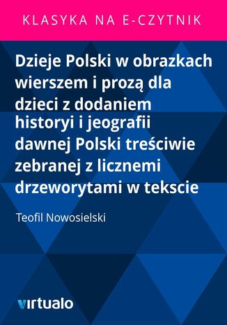 Dzieje Polski w obrazkach wierszem i prozą dla dzieci z dodaniem historyi i jeografii dawnej Polski treściwie zebranej z licznemi drzeworytami w tekscie