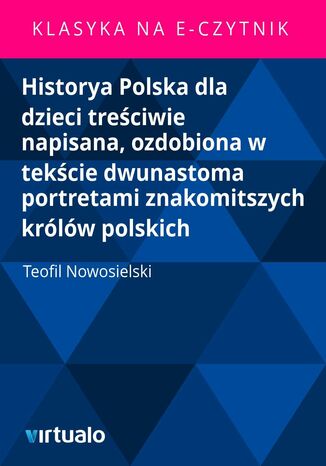 Historya Polska dla dzieci treściwie napisana, ozdobiona w tekście dwunastoma portretami znakomitszych królów polskich