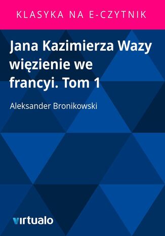 Jana Kazimierza Wazy wizienie we francyi. Tom 1 Aleksander Bronikowski - okadka ebooka