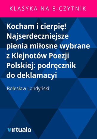 Kocham i cierpi! Najserdeczniejsze pienia miosne wybrane z Klejnotw Poezji Polskiej: podrcznik do deklamacyi Bolesaw Londyski - okadka ebooka