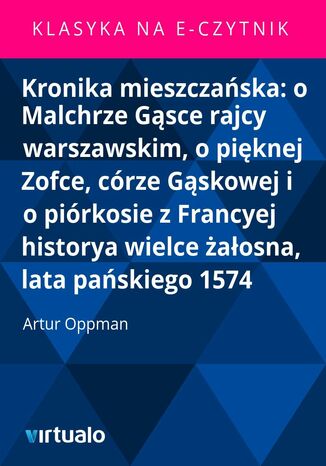 Kronika mieszczańska: o Malchrze Gąsce rajcy warszawskim, o pięknej Zofce, córze Gąskowej i o piórkosie z Francyej historya wielce żałosna, lata pańskiego 1574