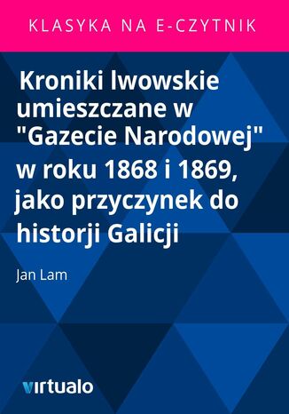 Kroniki lwowskie umieszczane w "Gazecie Narodowej" w roku 1868 i 1869, jako przyczynek do historji Galicji