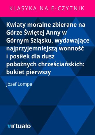 Kwiaty moralne zbierane na Górze Świętej Anny w Górnym Szląsku, wydawające najprzyjemniejszą wonność i posiłek dla dusz pobożnych chrześciańskich: bukiet pierwszy