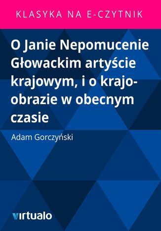 O Janie Nepomucenie Gowackim artycie krajowym, i o krajo-obrazie w obecnym czasie Adam Gorczyski - okadka ebooka