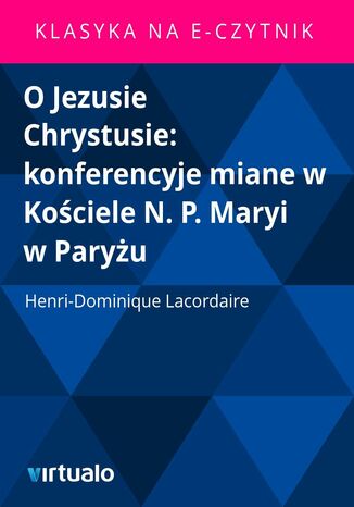 O Jezusie Chrystusie: konferencyje miane w Kociele N. P. Maryi w Paryu Henri-Dominique Lacordaire - okadka ebooka