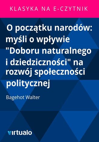 O pocztku narodw: myli o wpywie 'Doboru naturalnego i dziedzicznoci' na rozwj spoecznoci politycznej Bagehot Walter - okadka ebooka