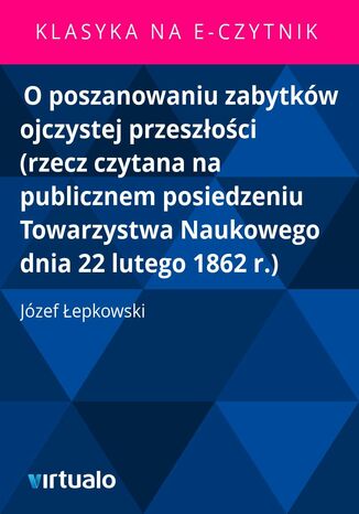 O poszanowaniu zabytków ojczystej przeszłości (rzecz czytana na publicznem posiedzeniu Towarzystwa Naukowego dnia 22 lutego 1862 r.)