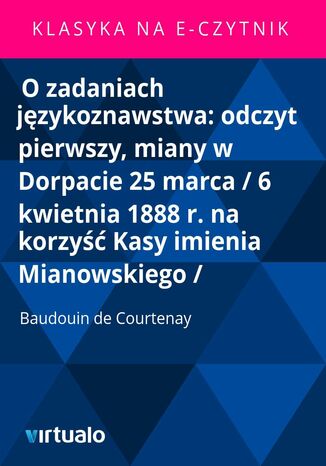 O zadaniach językoznawstwa: odczyt pierwszy, miany w Dorpacie 25 marca / 6 kwietnia 1888 r. na korzyść Kasy imienia Mianowskiego /