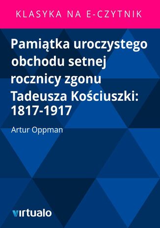 Pamitka uroczystego obchodu setnej rocznicy zgonu Tadeusza Kociuszki: 1817-1917 Artur Oppman - okadka ebooka
