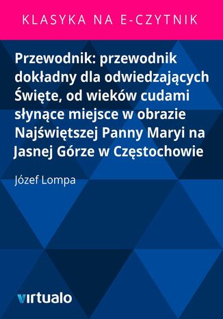 Przewodnik: przewodnik dokładny dla odwiedzających Święte, od wieków cudami słynące miejsce w obrazie Najświętszej Panny Maryi na Jasnej Górze w Częstochowie