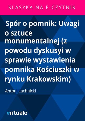 Spór o pomnik: Uwagi o sztuce monumentalnej (z powodu dyskusyi w sprawie wystawienia pomnika Kościuszki w rynku Krakowskim)