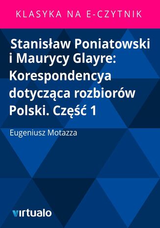 Stanisaw Poniatowski i Maurycy Glayre: Korespondencya dotyczca rozbiorw Polski. Cz 1 Eugeniusz Motazza - okadka ebooka