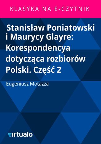 Stanisaw Poniatowski i Maurycy Glayre: Korespondencya dotyczca rozbiorw Polski. Cz 2 Eugeniusz Motazza - okadka ebooka