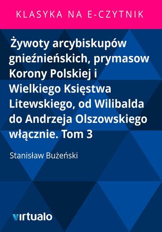 Żywoty arcybiskupów gnieźnieńskich, prymasow Korony Polskiej i Wielkiego Księstwa Litewskiego, od Wilibalda do Andrzeja Olszowskiego włącznie. Tom 3