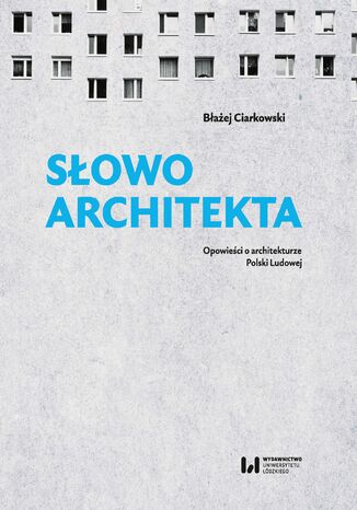 Słowo architekta. Opowieści o architekturze Polski Ludowej Błażej Ciarkowski - okładka ebooka