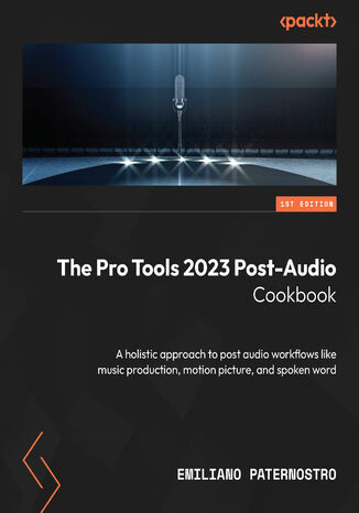 Okładka:The Pro Tools 2023 Post-Audio Cookbook. A holistic approach to post audio workflows like music production, motion picture, and spoken word 
