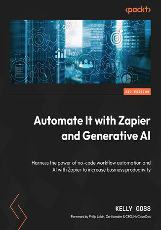 Automate It with Zapier and Generative AI. Harness the power of no-code workflow automation and AI with Zapier to increase business productivity - Second Edition Kelly Goss, Philip Lakin - okadka ebooka